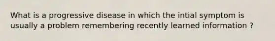 What is a progressive disease in which the intial symptom is usually a problem remembering recently learned information ?