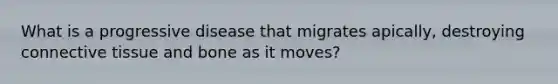 What is a progressive disease that migrates apically, destroying connective tissue and bone as it moves?