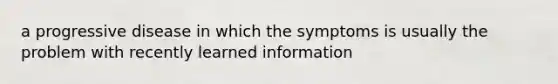 a progressive disease in which the symptoms is usually the problem with recently learned information