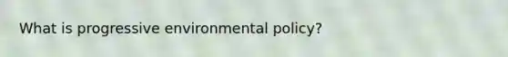 What is progressive environmental policy?