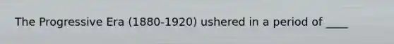 The Progressive Era (1880-1920) ushered in a period of ____