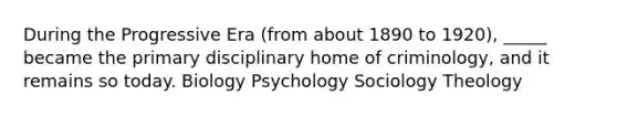 During the Progressive Era (from about 1890 to 1920), _____ became the primary disciplinary home of criminology, and it remains so today. Biology Psychology Sociology Theology