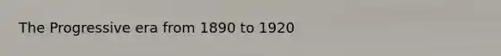 The Progressive era from 1890 to 1920