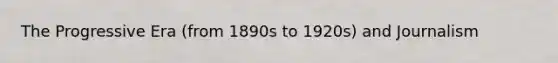 The Progressive Era (from 1890s to 1920s) and Journalism