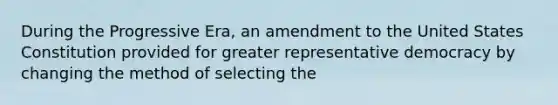 During the Progressive Era, an amendment to the United States Constitution provided for greater representative democracy by changing the method of selecting the