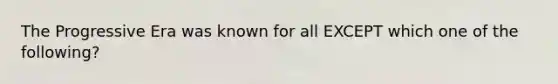 The Progressive Era was known for all EXCEPT which one of the following?