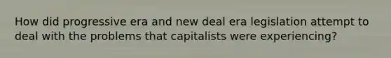 How did progressive era and new deal era legislation attempt to deal with the problems that capitalists were experiencing?