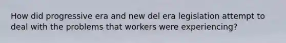 How did progressive era and new del era legislation attempt to deal with the problems that workers were experiencing?