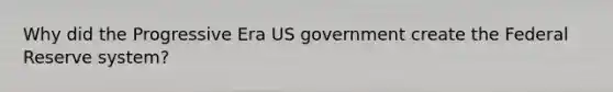 Why did the Progressive Era US government create the Federal Reserve system?