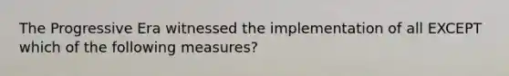 The Progressive Era witnessed the implementation of all EXCEPT which of the following measures?