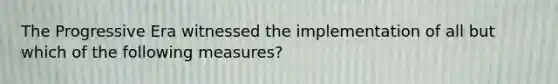 The Progressive Era witnessed the implementation of all but which of the following measures?