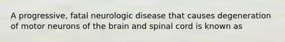 A progressive, fatal neurologic disease that causes degeneration of motor neurons of the brain and spinal cord is known as