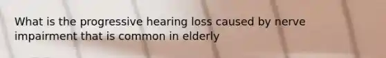 What is the progressive hearing loss caused by nerve impairment that is common in elderly