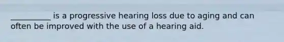 __________ is a progressive hearing loss due to aging and can often be improved with the use of a hearing aid.