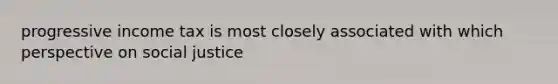 progressive income tax is most closely associated with which perspective on social justice