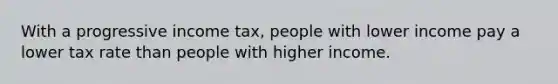 With a progressive income tax, people with lower income pay a lower tax rate than people with higher income.