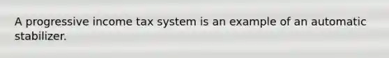 A progressive income tax system is an example of an automatic stabilizer.