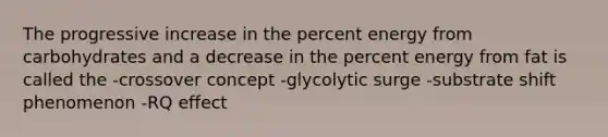 The progressive increase in the percent energy from carbohydrates and a decrease in the percent energy from fat is called the -crossover concept -glycolytic surge -substrate shift phenomenon -RQ effect