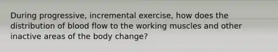 During progressive, incremental exercise, how does the distribution of blood flow to the working muscles and other inactive areas of the body change?