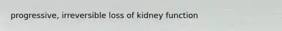 progressive, irreversible loss of kidney function