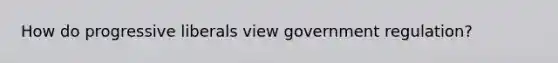 How do progressive liberals view government regulation?