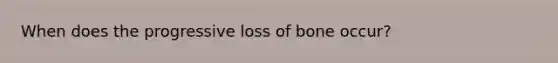 When does the progressive loss of bone occur?