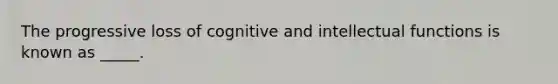 The progressive loss of cognitive and intellectual functions is known as _____.