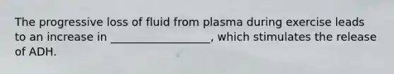 The progressive loss of fluid from plasma during exercise leads to an increase in __________________, which stimulates the release of ADH.