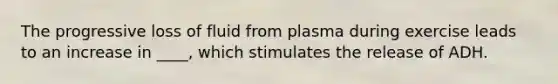 The progressive loss of fluid from plasma during exercise leads to an increase in ____, which stimulates the release of ADH.