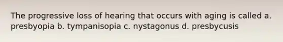 The progressive loss of hearing that occurs with aging is called a. presbyopia b. tympanisopia c. nystagonus d. presbycusis