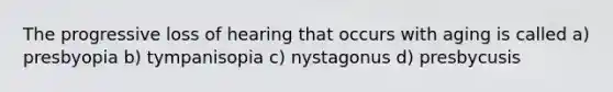 The progressive loss of hearing that occurs with aging is called a) presbyopia b) tympanisopia c) nystagonus d) presbycusis