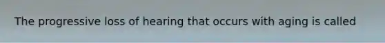 The progressive loss of hearing that occurs with aging is called