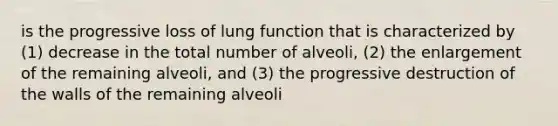 is the progressive loss of <a href='https://www.questionai.com/knowledge/kJgNNlwWzn-lung-function' class='anchor-knowledge'>lung function</a> that is characterized by (1) decrease in the total number of alveoli, (2) the enlargement of the remaining alveoli, and (3) the progressive destruction of the walls of the remaining alveoli