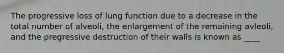 The progressive loss of lung function due to a decrease in the total number of alveoli, the enlargement of the remaining avleoli, and the pregressive destruction of their walls is known as ____