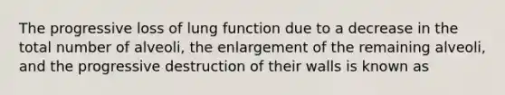 The progressive loss of lung function due to a decrease in the total number of alveoli, the enlargement of the remaining alveoli, and the progressive destruction of their walls is known as