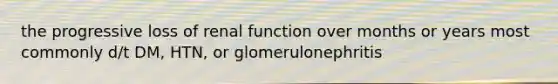 the progressive loss of renal function over months or years most commonly d/t DM, HTN, or glomerulonephritis