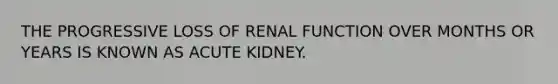 THE PROGRESSIVE LOSS OF RENAL FUNCTION OVER MONTHS OR YEARS IS KNOWN AS ACUTE KIDNEY.