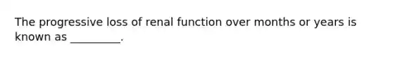 The progressive loss of renal function over months or years is known as _________.