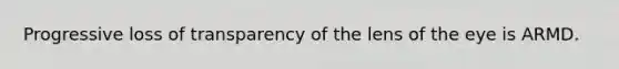 Progressive loss of transparency of the lens of the eye is ARMD.