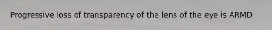 Progressive loss of transparency of the lens of the eye is ARMD