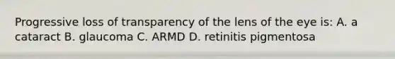 Progressive loss of transparency of the lens of the eye is: A. a cataract B. glaucoma C. ARMD D. retinitis pigmentosa