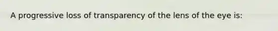 A progressive loss of transparency of the lens of the eye is: