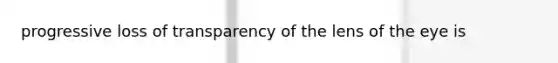 progressive loss of transparency of the lens of the eye is