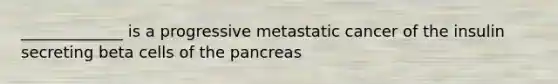 _____________ is a progressive metastatic cancer of the insulin secreting beta cells of <a href='https://www.questionai.com/knowledge/kITHRba4Cd-the-pancreas' class='anchor-knowledge'>the pancreas</a>