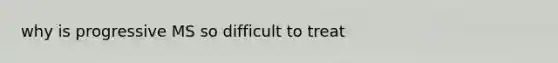 why is progressive MS so difficult to treat