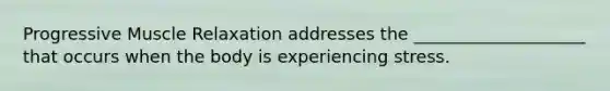 Progressive Muscle Relaxation addresses the ____________________ that occurs when the body is experiencing stress.