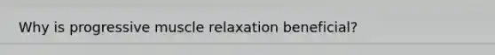 Why is progressive muscle relaxation beneficial?