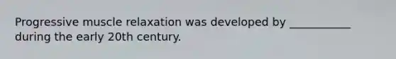 Progressive muscle relaxation was developed by ___________ during the early 20th century.