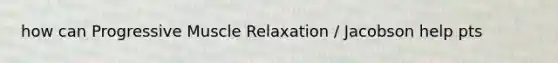 how can Progressive Muscle Relaxation / Jacobson help pts