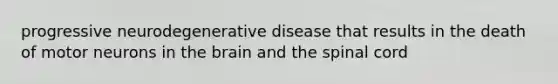 progressive neurodegenerative disease that results in the death of motor neurons in the brain and the spinal cord